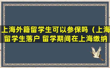 上海外籍留学生可以参保吗（上海留学生落户 留学期间在上海缴纳社保）